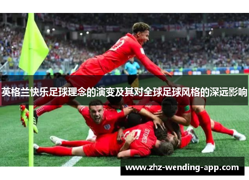 英格兰快乐足球理念的演变及其对全球足球风格的深远影响 英格兰快乐足球理念的演变及其对全球足球风格的深远影响