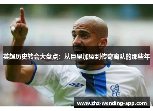 英超历史转会大盘点：从巨星加盟到传奇离队的那些年