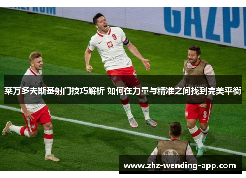 莱万多夫斯基射门技巧解析 如何在力量与精准之间找到完美平衡 莱万多夫斯基射门技巧解析 如何在力量与精准之间找到完美平衡