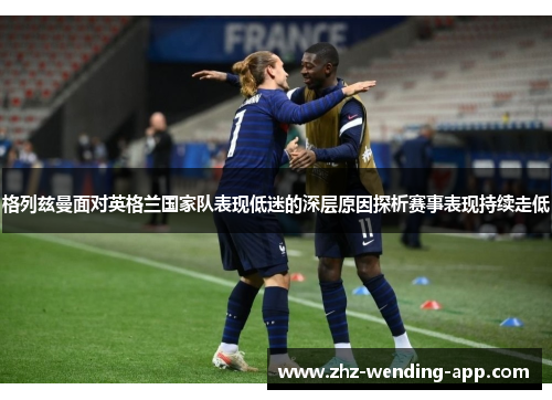格列兹曼面对英格兰国家队表现低迷的深层原因探析赛事表现持续走低 格列兹曼面对英格兰国家队表现低迷的深层原因探析赛事表现持续走低
