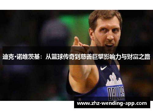 迪克·诺维茨基:从篮球传奇到慈善巨擘影响力与财富之路 迪克·诺维茨基:从篮球传奇到慈善巨擘影响力与财富之路