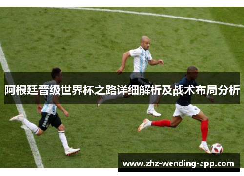 阿根廷晋级世界杯之路详细解析及战术布局分析 阿根廷晋级世界杯之路详细解析及战术布局分析