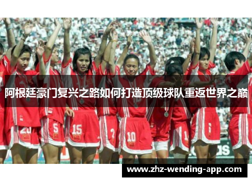 阿根廷豪门复兴之路如何打造顶级球队重返世界之巅