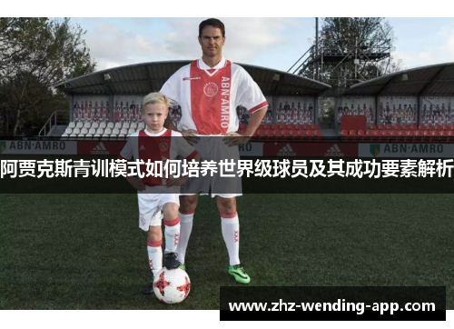 阿贾克斯青训模式如何培养世界级球员及其成功要素解析 阿贾克斯青训模式如何培养世界级球员及其成功要素解析
