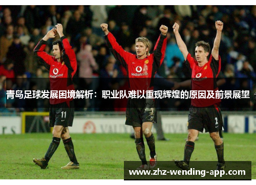 青岛足球发展困境解析：职业队难以重现辉煌的原因及前景展望