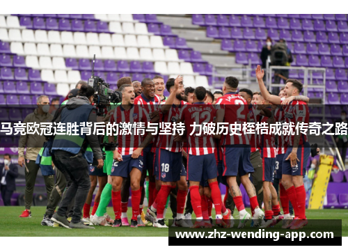 马竞欧冠连胜背后的激情与坚持 力破历史桎梏成就传奇之路
