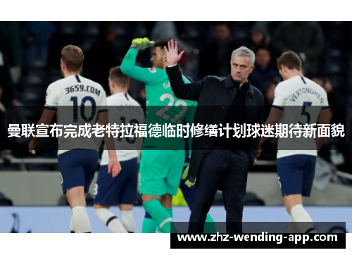 曼联宣布完成老特拉福德临时修缮计划球迷期待新面貌 曼联宣布完成老特拉福德临时修缮计划球迷期待新面貌