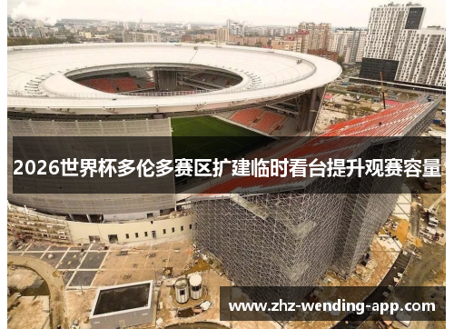 2026世界杯多伦多赛区扩建临时看台提升观赛容量 2026世界杯多伦多赛区扩建临时看台提升观赛容量