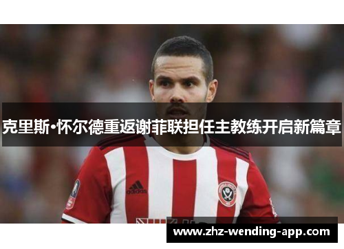 克里斯·怀尔德重返谢菲联担任主教练开启新篇章
