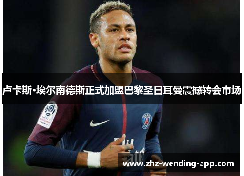 卢卡斯·埃尔南德斯正式加盟巴黎圣日耳曼震撼转会市场