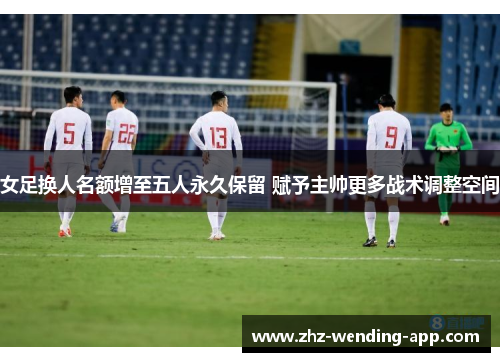 女足换人名额增至五人永久保留 赋予主帅更多战术调整空间 女足换人名额增至五人永久保留 赋予主帅更多战术调整空间