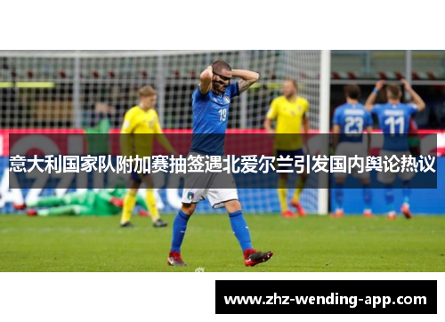 意大利国家队附加赛抽签遇北爱尔兰引发国内舆论热议