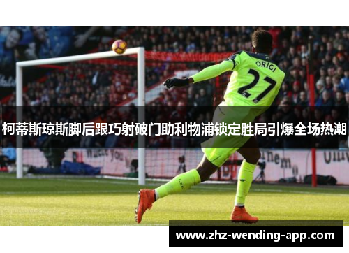 柯蒂斯琼斯脚后跟巧射破门助利物浦锁定胜局引爆全场热潮