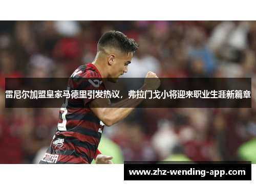雷尼尔加盟皇家马德里引发热议,弗拉门戈小将迎来职业生涯新篇章 雷尼尔加盟皇家马德里引发热议,弗拉门戈小将迎来职业生涯新篇章