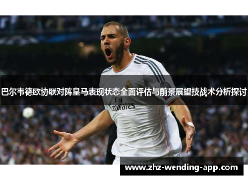 巴尔韦德欧协联对阵皇马表现状态全面评估与前景展望技战术分析探讨